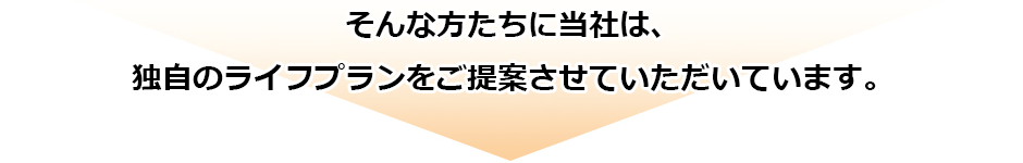 そんな方たちに当社は、独自のライフプランをご提案させていただいています。