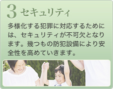 【セキュリティ】多様化する犯罪に対応するためには、セキュリティが不可欠となります。幾つもの防犯設備により安全性を高めていきます。