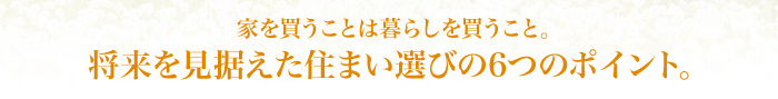 家を買うことは暮らしを買うこと。将来を見据えた住まい選びの6つのポイント。